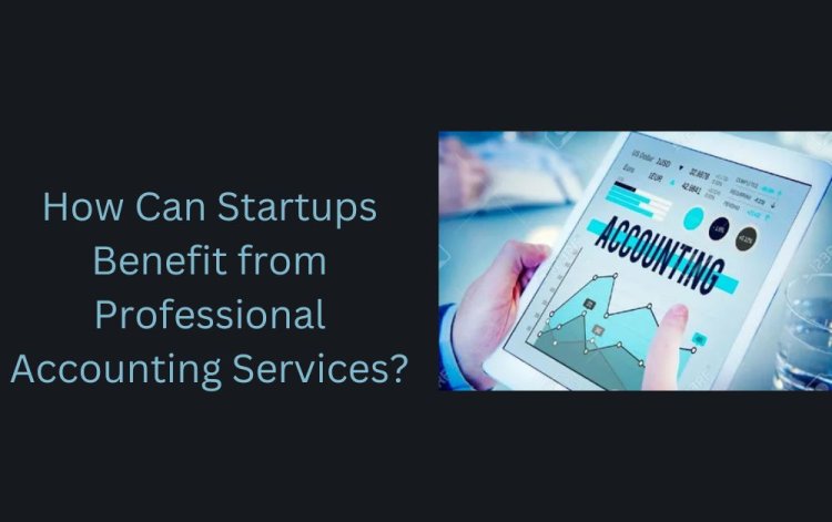 How Can Startups Benefit from Professional Accounting Services?